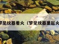 梦见坟墓着火（梦见坟墓里起火）