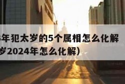 2023年犯太岁的5个属相怎么化解（属狗犯太岁2024年怎么化解）