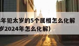 2023年犯太岁的5个属相怎么化解（属狗犯太岁2024年怎么化解）