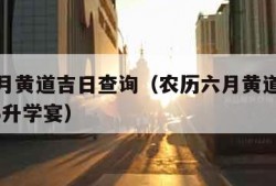 农历六月黄道吉日查询（农历六月黄道吉日查询2023升学宴）