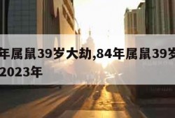 84年属鼠39岁大劫,84年属鼠39岁大劫 2023年