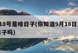 9月18号是啥日子(你知道9月18日是什么日子吗)