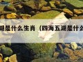 四海五湖是什么生肖（四海五湖是什么生肖动物）