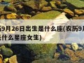 农历9月26日出生是什么座(农历9月26日是什么星座女生)