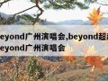 beyond广州演唱会,beyond超越beyond广州演唱会