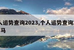 个人运势查询2023,个人运势查询2023属马