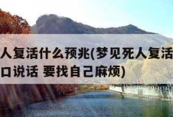 梦见死人复活什么预兆(梦见死人复活什么预兆还开口说话 要找自己麻烦)