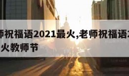 老师祝福语2021最火,老师祝福语2021最火教师节