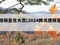 腾讯视频星光大赏(2024腾讯视频星光大赏)