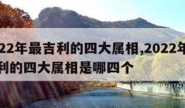 2022年最吉利的四大属相,2022年最吉利的四大属相是哪四个