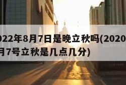 2022年8月7日是晚立秋吗(2020年8月7号立秋是几点几分)