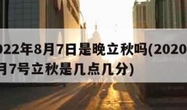 2022年8月7日是晚立秋吗(2020年8月7号立秋是几点几分)