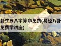 易经八卦生辰八字算命免费(易经八卦生辰八字算命免费学讲座)