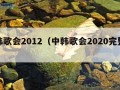 中韩歌会2012（中韩歌会2020完整版）