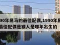 1990年属马的最佳配偶,1990年属马的最佳配偶是猴人是哪年出生的