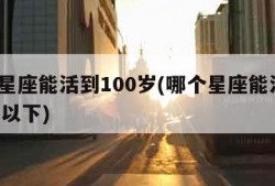 哪个星座能活到100岁(哪个星座能活到100岁以下)