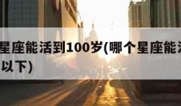 哪个星座能活到100岁(哪个星座能活到100岁以下)