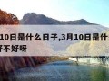 3月10日是什么日子,3月10日是什么日子好不好呀