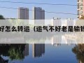 运气不好怎么转运（运气不好老是输钱怎么办）