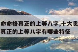 十大贵命命格真正的上等八字,十大贵命命格是什么真正的上等八字有哪些特征