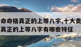 十大贵命命格真正的上等八字,十大贵命命格是什么真正的上等八字有哪些特征