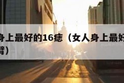 女人身上最好的16痣（女人身上最好的16痣手臂）