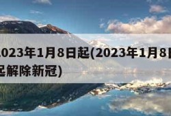 2023年1月8日起(2023年1月8日起解除新冠)