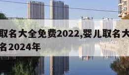 婴儿取名大全免费2022,婴儿取名大全免费取名2024年