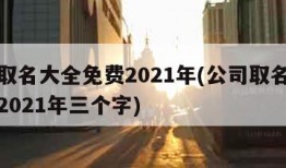 公司取名大全免费2021年(公司取名大全免费2021年三个字)