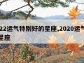 2022运气特别好的星座,2020运气最好星座