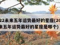 2022未来五年运势最好的星座(2022未来五年运势最好的星座是哪个)