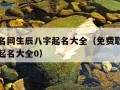 免费取名网生辰八字起名大全（免费取名网生辰八字起名大全0）