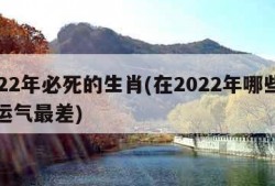 2022年必死的生肖(在2022年哪些生肖运气最差)