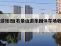 石景山游乐园(石景山游乐园停车场收费标准)