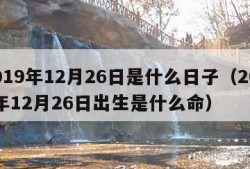 2019年12月26日是什么日子（2019年12月26日出生是什么命）