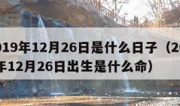 2019年12月26日是什么日子（2019年12月26日出生是什么命）