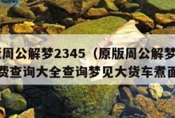 原版周公解梦2345（原版周公解梦2345免费查询大全查询梦见大货车煮面条）