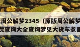 原版周公解梦2345（原版周公解梦2345免费查询大全查询梦见大货车煮面条）