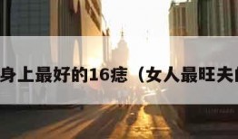 女人身上最好的16痣（女人最旺夫的痣）