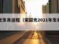 宋韶光生肖运程（宋韶光2021年生肖运势视频）