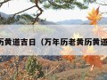 老黄历黄道吉日（万年历老黄历黄道吉日）