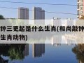 和尚敲钟三更起是什么生肖(和尚敲钟三更起是什么生肖动物)