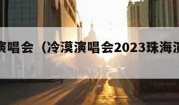 冷漠演唱会（冷漠演唱会2023珠海演出时间）