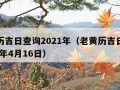 老黄历吉日查询2021年（老黄历吉日查询2021年4月16日）