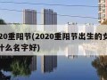 2020重阳节(2020重阳节出生的女孩取什么名字好)