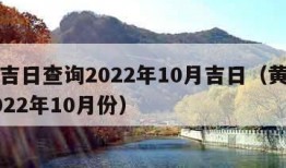 黄道吉日查询2022年10月吉日（黄道吉日2022年10月份）