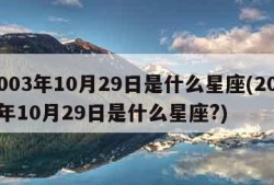 2003年10月29日是什么星座(2003年10月29日是什么星座?)