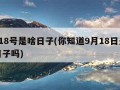 9月18号是啥日子(你知道9月18日是什么日子吗)