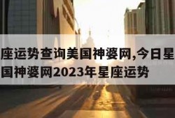 今日星座运势查询美国神婆网,今日星座运势查询美国神婆网2023年星座运势