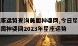 今日星座运势查询美国神婆网,今日星座运势查询美国神婆网2023年星座运势